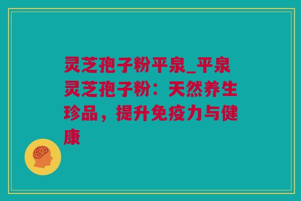 灵芝孢子粉平泉_平泉灵芝孢子粉:天然养生珍品,提升免疫力与健康 灵芝孢子粉平泉_平泉灵芝孢子粉:天然养生珍品,提升免疫力与健康
