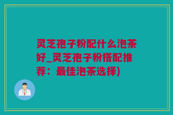 灵芝孢子粉配什么泡茶好_灵芝孢子粉搭配推荐：最佳泡茶选择)