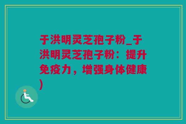 于洪明灵芝孢子粉_于洪明灵芝孢子粉:提升免疫力,增强身体健康) 于洪明灵芝孢子粉_于洪明灵芝孢子粉:提升免疫力,增强身体健康)