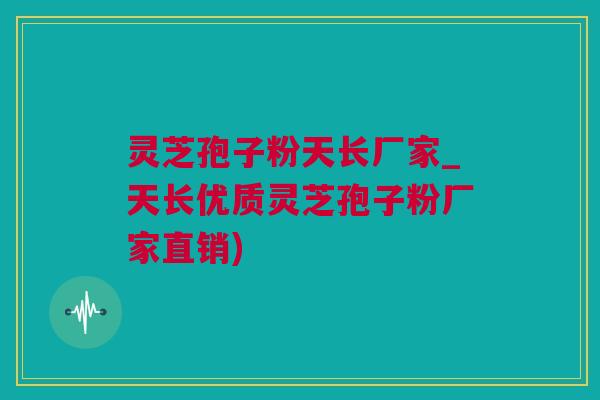 灵芝孢子粉天长厂家_天长优质灵芝孢子粉厂家直销)