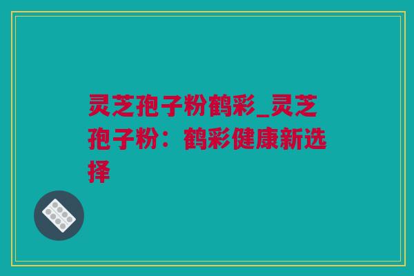 灵芝孢子粉鹤彩_灵芝孢子粉：鹤彩健康新选择