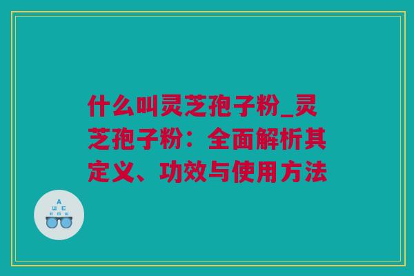 什么叫灵芝孢子粉_灵芝孢子粉：全面解析其定义、功效与使用方法
