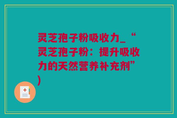 灵芝孢子粉吸收力_“灵芝孢子粉：提升吸收力的天然营养补充剂”)
