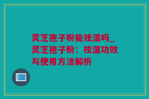 灵芝孢子粉能祛湿吗_灵芝孢子粉：祛湿功效与使用方法解析