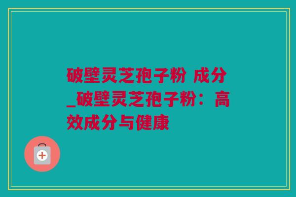 破壁灵芝孢子粉 成分_破壁灵芝孢子粉：高效成分与健康