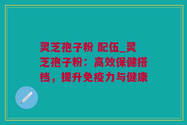 灵芝孢子粉 配伍_灵芝孢子粉：高效保健搭档，提升免疫力与健康