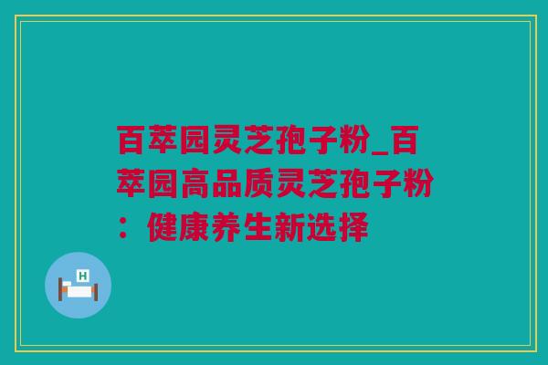 百萃园灵芝孢子粉_百萃园高品质灵芝孢子粉：健康养生新选择