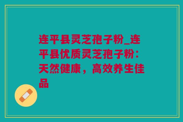 连平县灵芝孢子粉_连平县优质灵芝孢子粉：天然健康，高效养生佳品