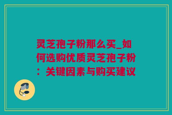灵芝孢子粉那么买_如何选购优质灵芝孢子粉：关键因素与购买建议