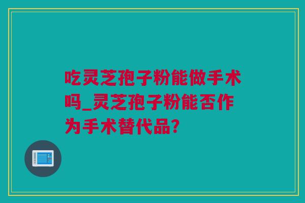 吃灵芝孢子粉能做手术吗_灵芝孢子粉能否作为手术替代品？