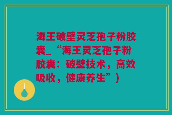 海王破壁灵芝孢子粉胶囊_“海王灵芝孢子粉胶囊:破壁技术,高效吸收,健康养生”) 海王破壁灵芝孢子粉胶囊_“海王灵芝孢子粉胶囊:破壁技术,高效吸收,健康养生”)