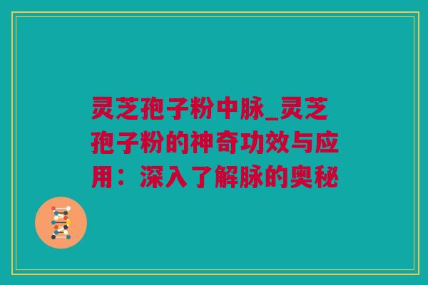灵芝孢子粉中脉_灵芝孢子粉的神奇功效与应用：深入了解脉的奥秘