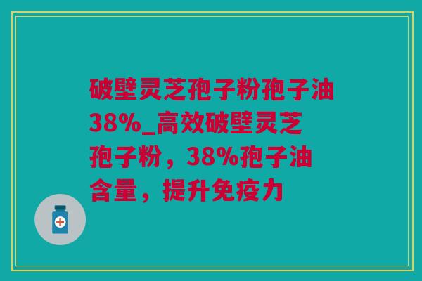 破壁灵芝孢子粉孢子油38%_高效破壁灵芝孢子粉,38%孢子油含量,提升免疫力 破壁灵芝孢子粉孢子油38%_高效破壁灵芝孢子粉,38%孢子油含量,提升免疫力