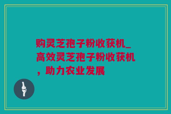 购灵芝孢子粉收获机_高效灵芝孢子粉收获机，助力农业发展