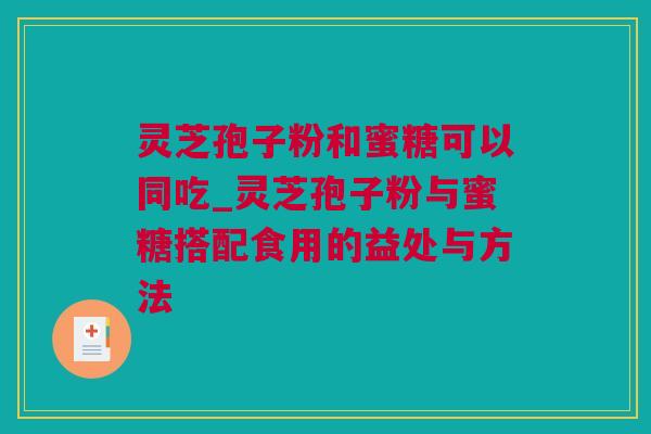 灵芝孢子粉和蜜糖可以同吃_灵芝孢子粉与蜜糖搭配食用的益处与方法
