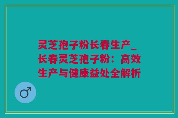 灵芝孢子粉长春生产_长春灵芝孢子粉：高效生产与健康益处全解析