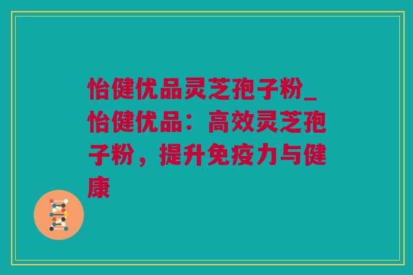 怡健优品灵芝孢子粉_怡健优品：高效灵芝孢子粉，提升免疫力与健康