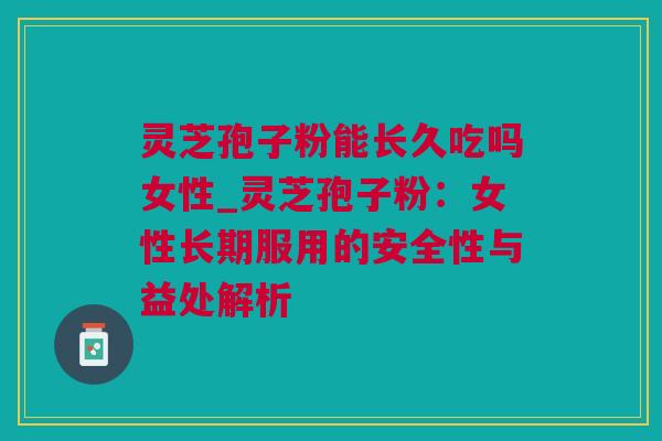 灵芝孢子粉能长久吃吗女性_灵芝孢子粉:女性长期服用的安全性与益处解析 灵芝孢子粉能长久吃吗女性_灵芝孢子粉:女性长期服用的安全性与益处解析