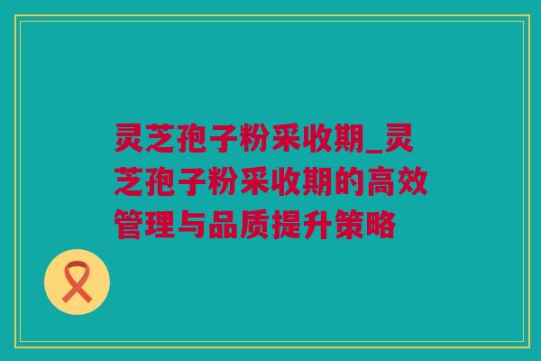 灵芝孢子粉采收期_灵芝孢子粉采收期的高效管理与品质提升策略 灵芝孢子粉采收期_灵芝孢子粉采收期的高效管理与品质提升策略