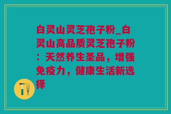 白灵山灵芝孢子粉_白灵山高品质灵芝孢子粉:天然养生圣品,增强免疫力,健康生活新选择 白灵山灵芝孢子粉_白灵山高品质灵芝孢子粉:天然养生圣品,增强免疫力,健康生活新选择