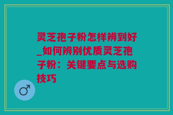 灵芝孢子粉怎样辨到好_如何辨别优质灵芝孢子粉:关键要点与选购技巧 灵芝孢子粉怎样辨到好_如何辨别优质灵芝孢子粉:关键要点与选购技巧