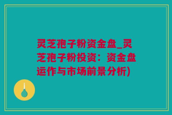 灵芝孢子粉资金盘_灵芝孢子粉投资:资金盘运作与市场前景分析) 灵芝孢子粉资金盘_灵芝孢子粉投资:资金盘运作与市场前景分析)