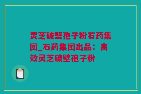灵芝破壁孢子粉石药集团_石药集团出品:高效灵芝破壁孢子粉 灵芝破壁孢子粉石药集团_石药集团出品:高效灵芝破壁孢子粉