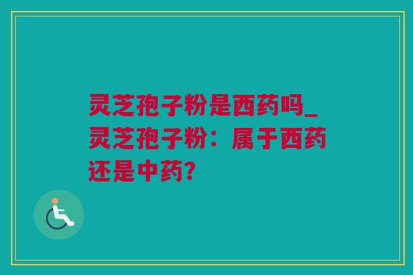 灵芝孢子粉是西药吗_灵芝孢子粉:属于西药还是? 灵芝孢子粉是西药吗_灵芝孢子粉:属于西药还是?