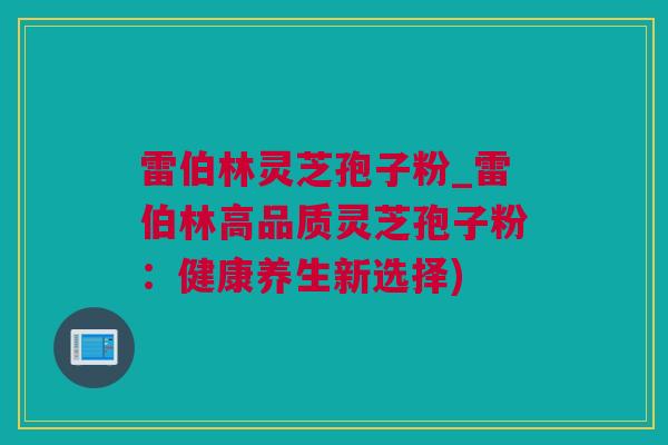 雷伯林灵芝孢子粉_雷伯林高品质灵芝孢子粉：健康养生新选择)