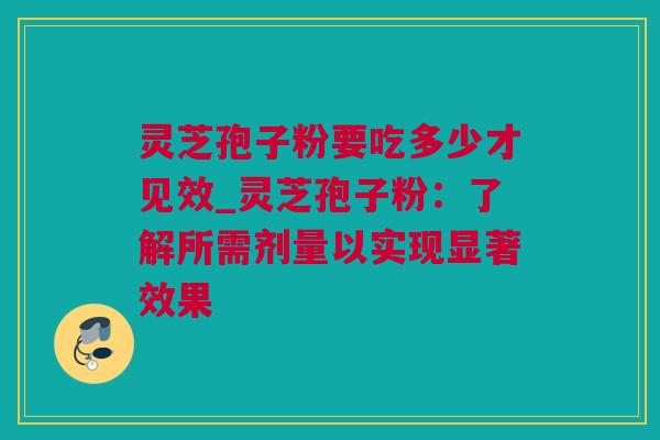 灵芝孢子粉要吃多少才见效_灵芝孢子粉：了解所需剂量以实现显著效果