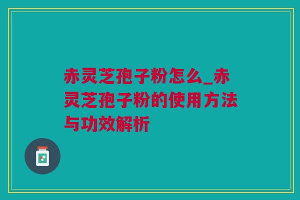 赤灵芝孢子粉怎么_赤灵芝孢子粉的使用方法与功效解析