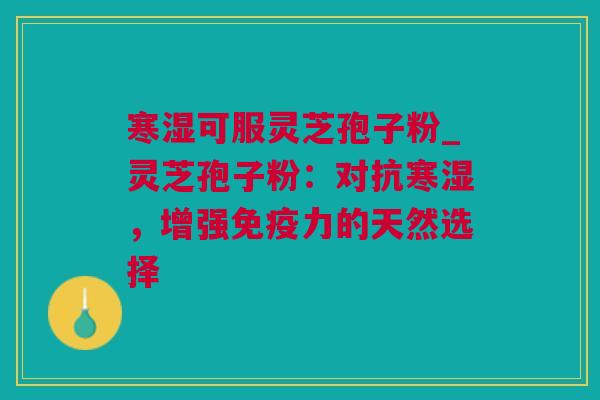 寒湿可服灵芝孢子粉_灵芝孢子粉：对抗寒湿，增强免疫力的天然选择