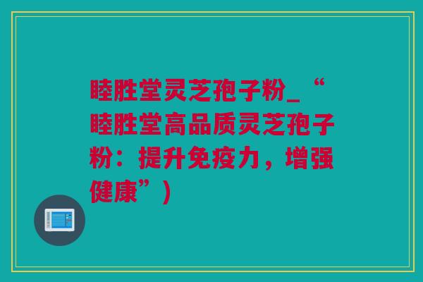睦胜堂灵芝孢子粉_“睦胜堂高品质灵芝孢子粉：提升免疫力，增强健康”)