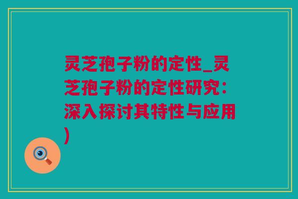 灵芝孢子粉的定性_灵芝孢子粉的定性研究：深入探讨其特性与应用)