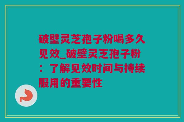 破壁灵芝孢子粉喝多久见效_破壁灵芝孢子粉：了解见效时间与持续服用的重要性