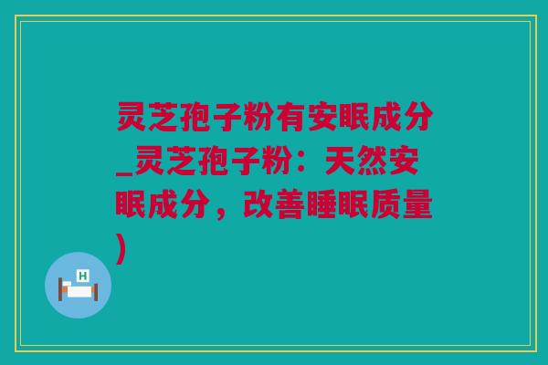 灵芝孢子粉有安眠成分_灵芝孢子粉：天然安眠成分，改善睡眠质量)