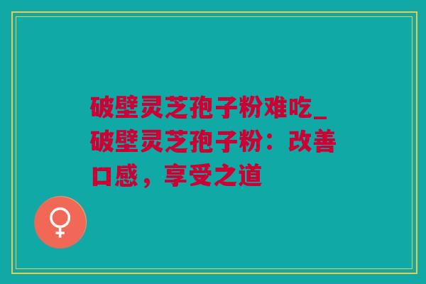 破壁灵芝孢子粉难吃_破壁灵芝孢子粉:改善口感,享受之道 破壁灵芝孢子粉难吃_破壁灵芝孢子粉:改善口感,享受之道