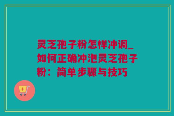 灵芝孢子粉怎样冲调_如何正确冲泡灵芝孢子粉：简单步骤与技巧