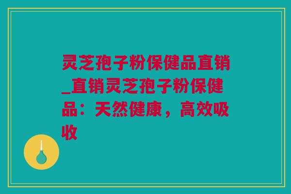 灵芝孢子粉保健品直销_直销灵芝孢子粉保健品：天然健康，高效吸收