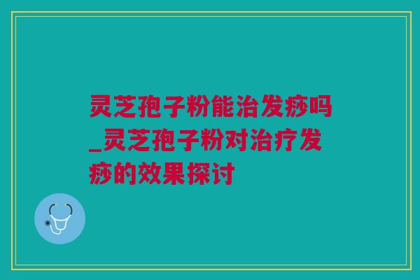 灵芝孢子粉能治发痧吗_灵芝孢子粉对治疗发痧的效果探讨