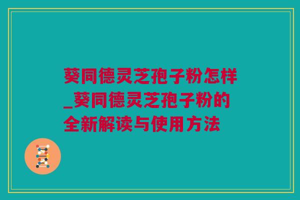 葵同德灵芝孢子粉怎样_葵同德灵芝孢子粉的全新解读与使用方法