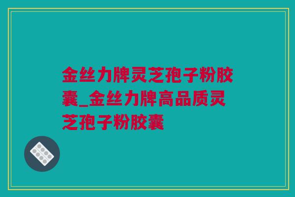 金丝力牌灵芝孢子粉胶囊_金丝力牌高品质灵芝孢子粉胶囊