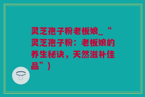 灵芝孢子粉老板娘_“灵芝孢子粉：老板娘的养生秘诀，天然滋补佳品”)