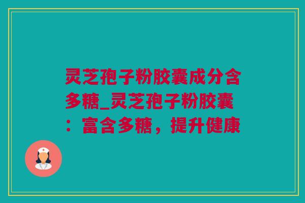 灵芝孢子粉胶囊成分含多糖_灵芝孢子粉胶囊：富含多糖，提升健康