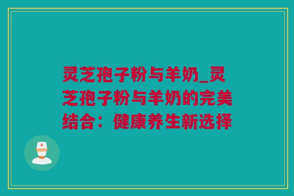 灵芝孢子粉与羊奶_灵芝孢子粉与羊奶的完美结合：健康养生新选择