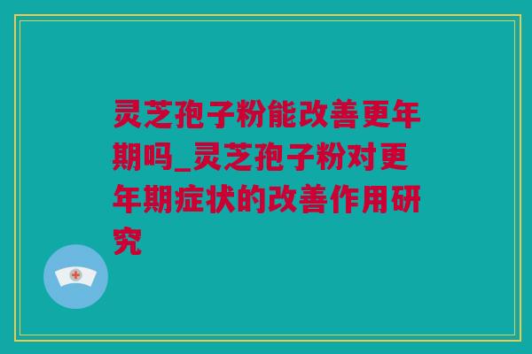 灵芝孢子粉能改善更年期吗_灵芝孢子粉对更年期症状的改善作用研究
