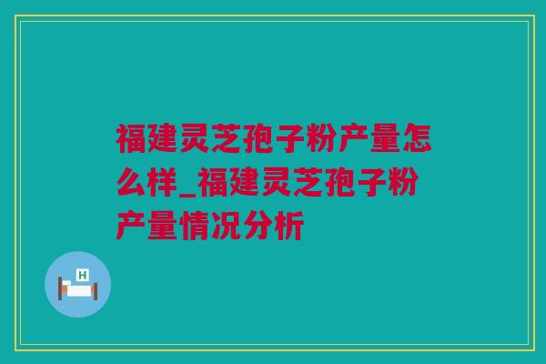 福建灵芝孢子粉产量怎么样_福建灵芝孢子粉产量情况分析