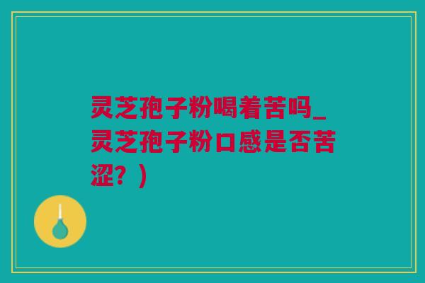 灵芝孢子粉喝着苦吗_灵芝孢子粉口感是否苦涩？)