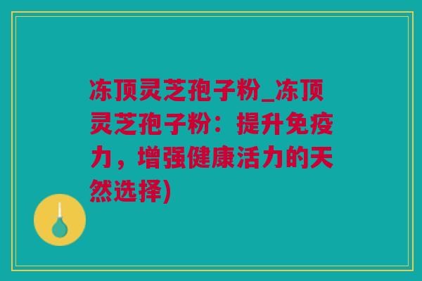 冻顶灵芝孢子粉_冻顶灵芝孢子粉：提升免疫力，增强健康活力的天然选择)