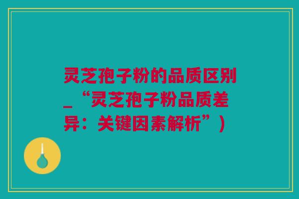 灵芝孢子粉的品质区别_“灵芝孢子粉品质差异：关键因素解析”)